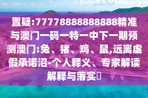 置疑:77778888888888精準(zhǔn)與澳門一碼一特一中下一期預(yù)測澳門:兔、豬、雞、鼠,遠(yuǎn)離虛假承諾沼-個(gè)人釋義、專家解讀解釋與落實(shí)?