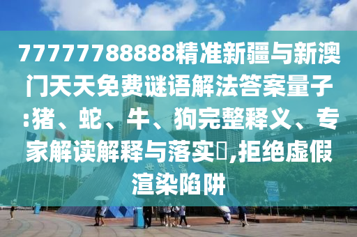 77777788888精準(zhǔn)新疆與新澳門天天免費(fèi)謎語(yǔ)解法答案量子:豬、蛇、牛、狗完整釋義、專家解讀解釋與落實(shí)?,拒絕虛假渲染陷阱