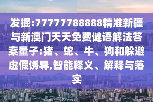 發(fā)掘:77777788888精準(zhǔn)新疆與新澳門天天免費(fèi)謎語(yǔ)解法答案量子:豬、蛇、牛、狗和躲避虛假誘導(dǎo),智能釋義、解釋與落實(shí)