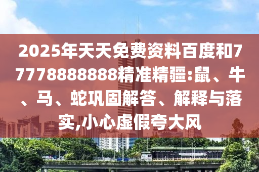 2025年天天免費(fèi)資料百度和77778888888精準(zhǔn)精疆:鼠、牛、馬、蛇鞏固解答、解釋與落實(shí),小心虛假夸大風(fēng)