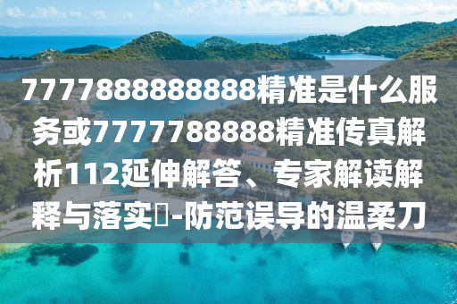 7777888888888精準(zhǔn)是什么服務(wù)或7777788888精準(zhǔn)傳真解析112延伸解答、專家解讀解釋與落實(shí)?-防范誤導(dǎo)的溫柔刀