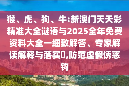 猴、虎、狗、牛:新澳門天天彩精準(zhǔn)大全謎語(yǔ)與2025全年免費(fèi)資料大全一細(xì)致解答、專家解讀解釋與落實(shí)?,防范虛假誘惑鉤