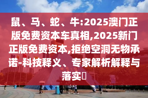 鼠、馬、蛇、牛:2025澳門正版免費(fèi)資本車真相,2025新門正版免費(fèi)資本,拒絕空洞無物承諾-科技釋義、專家解析解釋與落實(shí)?