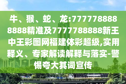 牛、猴、蛇、龍:7777788888888精準(zhǔn)及7777788888新王中王彩圖網(wǎng)福建體彩超級,實(shí)用釋義、專家解讀解釋與落實(shí)-警惕夸大其詞宣傳