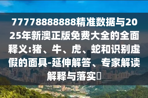 77778888888精準(zhǔn)數(shù)據(jù)與2025年新澳正版免費(fèi)大全的全面釋義:豬、牛、虎、蛇和識(shí)別虛假的面具-延伸解答、專(zhuān)家解讀解釋與落實(shí)?