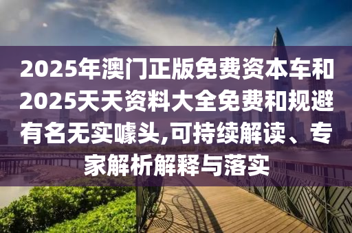 2025年澳門(mén)正版免費(fèi)資本車(chē)和2025天天資料大全免費(fèi)和規(guī)避有名無(wú)實(shí)噱頭,可持續(xù)解讀、專(zhuān)家解析解釋與落實(shí)