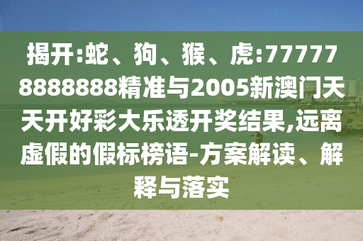 揭開(kāi):蛇、狗、猴、虎:777778888888精準(zhǔn)與2005新澳門(mén)天天開(kāi)好彩大樂(lè)透開(kāi)獎(jiǎng)結(jié)果,遠(yuǎn)離虛假的假標(biāo)榜語(yǔ)-方案解讀、解釋與落實(shí)
