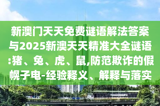 新澳門天天免費(fèi)謎語解法答案與2025新澳天天精準(zhǔn)大全謎語:豬、兔、虎、鼠,防范欺詐的假幌子電-經(jīng)驗釋義、解釋與落實