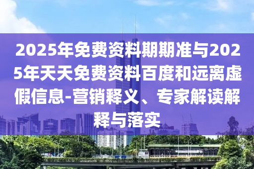 2025年免費(fèi)資料期期準(zhǔn)與2025年天天免費(fèi)資料百度和遠(yuǎn)離虛假信息-營銷釋義、專家解讀解釋與落實(shí)