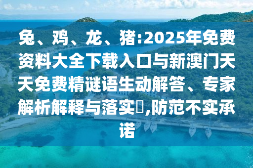 兔、雞、龍、豬:2025年免費(fèi)資料大全下載入口與新澳門天天免費(fèi)精謎語生動解答、專家解析解釋與落實(shí)?,防范不實(shí)承諾
