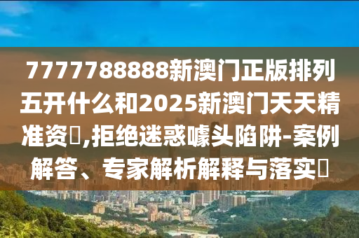 7777788888新澳門正版排列五開什么和2025新澳門天天精準(zhǔn)資枓,拒絕迷惑噱頭陷阱-案例解答、專家解析解釋與落實(shí)?