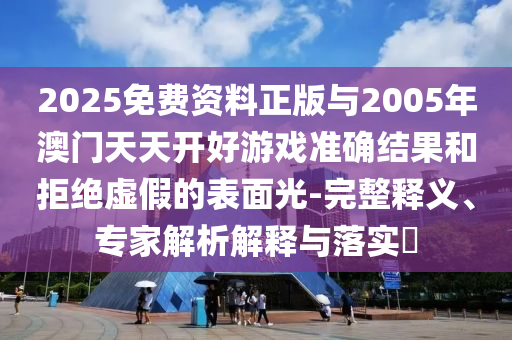 2025免費(fèi)資料正版與2005年澳門(mén)天天開(kāi)好游戲準(zhǔn)確結(jié)果和拒絕虛假的表面光-完整釋義、專(zhuān)家解析解釋與落實(shí)?