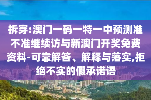 拆穿:澳門一碼一特一中預(yù)測準(zhǔn)不準(zhǔn)繼續(xù)訪與新澳門開獎免費資料-可靠解答、解釋與落實,拒絕不實的假承諾語