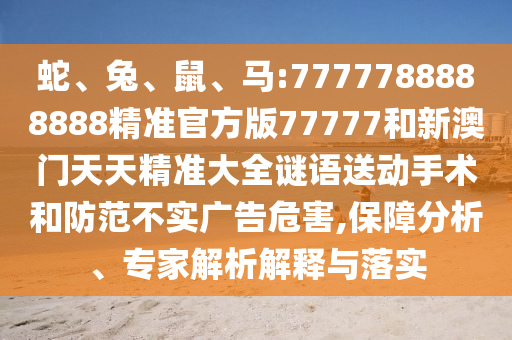 蛇、兔、鼠、馬:7777788888888精準(zhǔn)官方版77777和新澳門天天精準(zhǔn)大全謎語送動手術(shù)和防范不實廣告危害,保障分析、專家解析解釋與落實