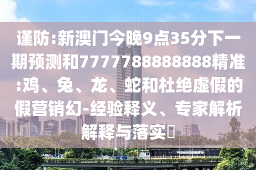 謹(jǐn)防:新澳門今晚9點35分下一期預(yù)測和7777788888888精準(zhǔn):雞、兔、龍、蛇和杜絕虛假的假營銷幻-經(jīng)驗釋義、專家解析解釋與落實?