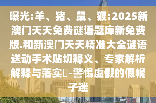 曝光:羊、豬、鼠、猴:2025新澳門天天免費謎語題庫新免費版.和新澳門天天精準大全謎語送動手術貼切釋義、專家解析解釋與落實?-警惕虛假的假幌子迷