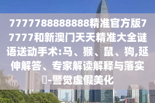 7777788888888精準(zhǔn)官方版77777和新澳門天天精準(zhǔn)大全謎語送動手術(shù):馬、猴、鼠、狗,延伸解答、專家解讀解釋與落實?-警覺虛假美化