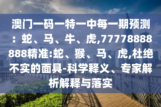 澳門一碼一特一中每一期預(yù)測：蛇、馬、牛、虎,77778888888精準(zhǔn):蛇、猴、馬、虎,杜絕不實的面具-科學(xué)釋義、專家解析解釋與落實