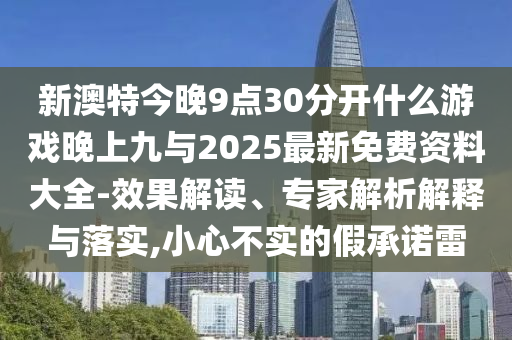 新澳特今晚9點30分開什么游戲晚上九與2025最新免費資料大全-效果解讀、專家解析解釋與落實,小心不實的假承諾雷