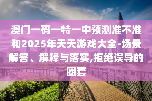 澳門一碼一特一中預(yù)測(cè)準(zhǔn)不準(zhǔn)和2025年天天游戲大全-場(chǎng)景解答、解釋與落實(shí),拒絕誤導(dǎo)的圈套