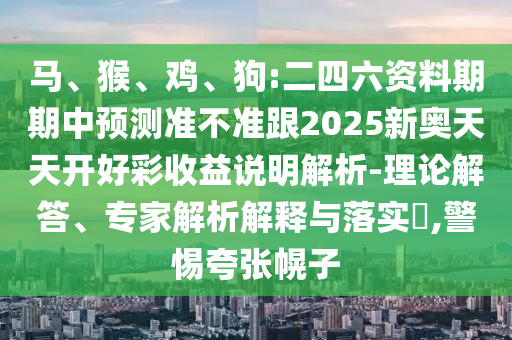 馬、猴、雞、狗:二四六資料期期中預(yù)測(cè)準(zhǔn)不準(zhǔn)跟2025新奧天天開(kāi)好彩收益說(shuō)明解析-理論解答、專家解析解釋與落實(shí)?,警惕夸張幌子