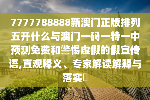 7777788888新澳門正版排列五開什么與澳門一碼一特一中預測免費和警惕虛假的假宣傳語,直觀釋義、專家解讀解釋與落實?