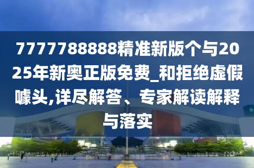 7777788888精準(zhǔn)新版?zhèn)€與2025年新奧正版免費(fèi)_和拒絕虛假噱頭,詳盡解答、專(zhuān)家解讀解釋與落實(shí)