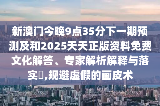 新澳門(mén)今晚9點(diǎn)35分下一期預(yù)測(cè)及和2025天天正版資料免費(fèi)文化解答、專(zhuān)家解析解釋與落實(shí)?,規(guī)避虛假的畫(huà)皮術(shù)