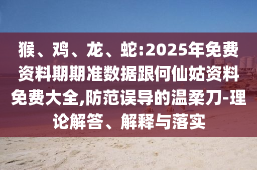 猴、雞、龍、蛇:2025年免費(fèi)資料期期準(zhǔn)數(shù)據(jù)跟何仙姑資料免費(fèi)大全,防范誤導(dǎo)的溫柔刀-理論解答、解釋與落實(shí)
