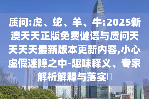 質(zhì)問:虎、蛇、羊、牛:2025新澳天天正版免費(fèi)謎語與質(zhì)問天天天天最新版本更新內(nèi)容,小心虛假迷障之中-趣味釋義、專家解析解釋與落實(shí)?