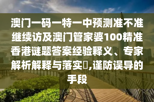 澳門一碼一特一中預(yù)測準(zhǔn)不準(zhǔn)繼續(xù)訪及澳門管家婆100精準(zhǔn)香港謎題答案經(jīng)驗釋義、專家解析解釋與落實?,謹(jǐn)防誤導(dǎo)的手段