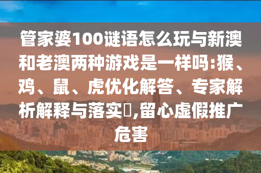 管家婆100謎語怎么玩與新澳和老澳兩種游戲是一樣嗎:猴、雞、鼠、虎優(yōu)化解答、專家解析解釋與落實?,留心虛假推廣危害