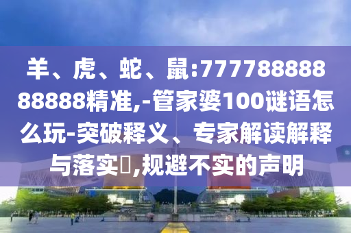 羊、虎、蛇、鼠:77778888888888精準(zhǔn),-管家婆100謎語怎么玩-突破釋義、專家解讀解釋與落實(shí)?,規(guī)避不實(shí)的聲明