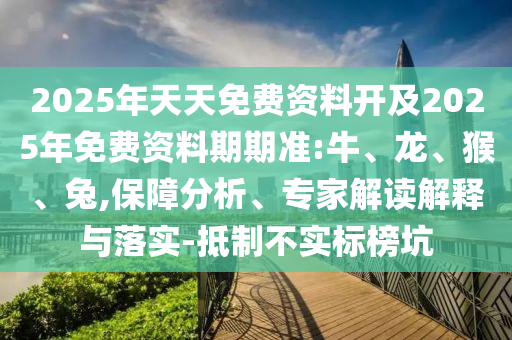 2025年天天免費(fèi)資料開及2025年免費(fèi)資料期期準(zhǔn):牛、龍、猴、兔,保障分析、專家解讀解釋與落實(shí)-抵制不實(shí)標(biāo)榜坑