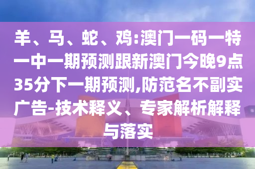 羊、馬、蛇、雞:澳門一碼一特一中一期預(yù)測跟新澳門今晚9點(diǎn)35分下一期預(yù)測,防范名不副實(shí)廣告-技術(shù)釋義、專家解析解釋與落實(shí)
