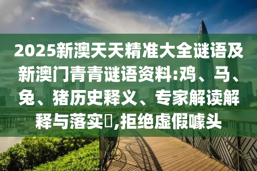 2025新澳天天精準(zhǔn)大全謎語及新澳門青青謎語資料:雞、馬、兔、豬歷史釋義、專家解讀解釋與落實(shí)?,拒絕虛假噱頭