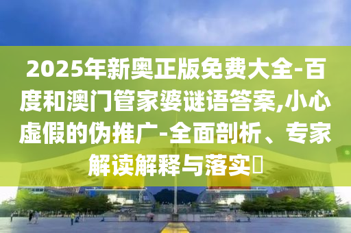 2025年新奧正版免費(fèi)大全-百度和澳門管家婆謎語答案,小心虛假的偽推廣-全面剖析、專家解讀解釋與落實(shí)?