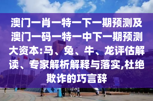 澳門(mén)一肖一特一下一期預(yù)測(cè)及澳門(mén)一碼一特一中下一期預(yù)測(cè)大資本:馬、兔、牛、龍?jiān)u估解讀、專(zhuān)家解析解釋與落實(shí),杜絕欺詐的巧言辭