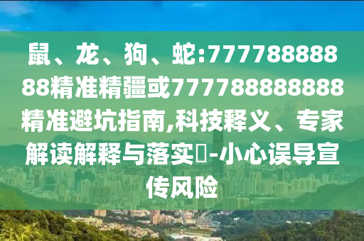鼠、龍、狗、蛇:77778888888精準(zhǔn)精疆或777788888888精準(zhǔn)避坑指南,科技釋義、專(zhuān)家解讀解釋與落實(shí)?-小心誤導(dǎo)宣傳風(fēng)險(xiǎn)