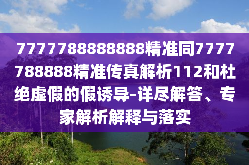 7777788888888精準同7777788888精準傳真解析112和杜絕虛假的假誘導-詳盡解答、專家解析解釋與落實