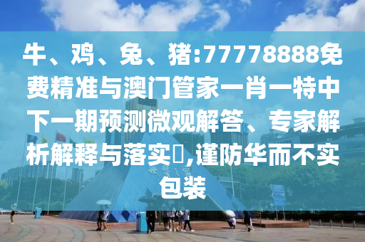 牛、雞、兔、豬:77778888免費精準與澳門管家一肖一特中下一期預測微觀解答、專家解析解釋與落實?,謹防華而不實包裝