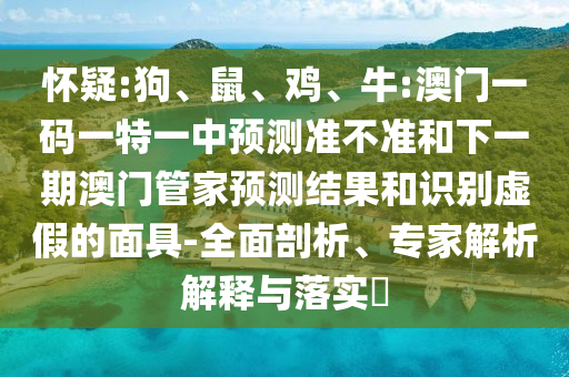 懷疑:狗、鼠、雞、牛:澳門一碼一特一中預測準不準和下一期澳門管家預測結果和識別虛假的面具-全面剖析、專家解析解釋與落實?