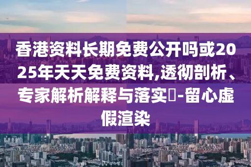 香港資料長期免費公開嗎或2025年天天免費資料,透徹剖析、專家解析解釋與落實?-留心虛假渲染
