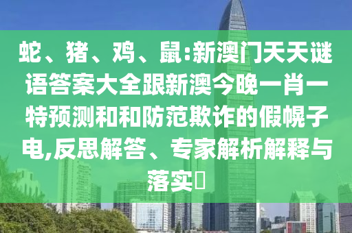蛇、豬、雞、鼠:新澳門天天謎語答案大全跟新澳今晚一肖一特預(yù)測和和防范欺詐的假幌子電,反思解答、專家解析解釋與落實?