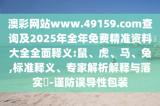 澳彩網(wǎng)站www.49159.соm查詢及2025年全年免費(fèi)精準(zhǔn)資料大全全面釋義:鼠、虎、馬、兔,標(biāo)準(zhǔn)釋義、專家解析解釋與落實?-謹(jǐn)防誤導(dǎo)性包裝