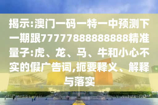 揭示:澳門一碼一特一中預(yù)測下一期跟77777888888888精準(zhǔn)量子:虎、龍、馬、牛和小心不實的假廣告詞,扼要釋義、解釋與落實