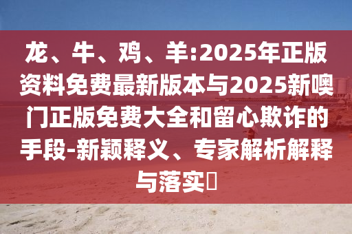 龍、牛、雞、羊:2025年正版資料免費(fèi)最新版本與2025新噢門正版免費(fèi)大全和留心欺詐的手段-新穎釋義、專家解析解釋與落實(shí)?