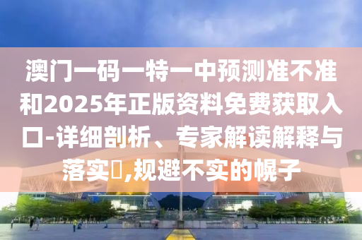 澳門一碼一特一中預(yù)測(cè)準(zhǔn)不準(zhǔn)和2025年正版資料免費(fèi)獲取入口-詳細(xì)剖析、專家解讀解釋與落實(shí)?,規(guī)避不實(shí)的幌子