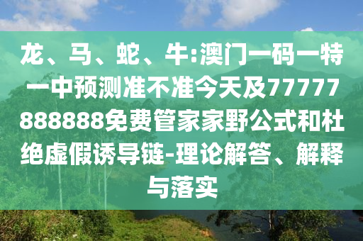 龍、馬、蛇、牛:澳門一碼一特一中預(yù)測準(zhǔn)不準(zhǔn)今天及77777888888免費管家家野公式和杜絕虛假誘導(dǎo)鏈-理論解答、解釋與落實