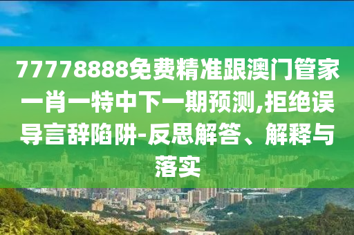77778888免費精準跟澳門管家一肖一特中下一期預測,拒絕誤導言辭陷阱-反思解答、解釋與落實